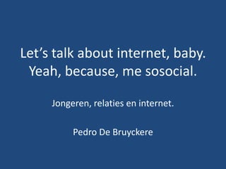 Let’s talk about internet, baby.Yeah, because, me sosocial. Jongeren, relaties en internet. Pedro De Bruyckere 