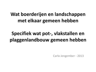 Wat boerderijen en landschappen
met elkaar gemeen hebben
Specifiek wat pot-, vlakstallen en
plaggenlandbouw gemeen hebben
Carlo Jengember - 2013
 