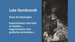 Late Rembrandt
Etsen & tekeningen
Experimenten met licht
en donker….
Experimenten met
grafische technieken…
 