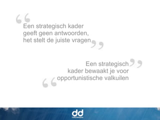 Een strategisch kader
geeft geen antwoorden,
het stelt de juiste vragen


                       Een strategisch
                kader bewaakt je voor
             opportunistische valkuilen
 