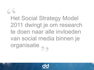 Het Social Strategy Model
2011 dwingt je om research
te doen naar alle invloeden
van social media binnen je
organisatie
 