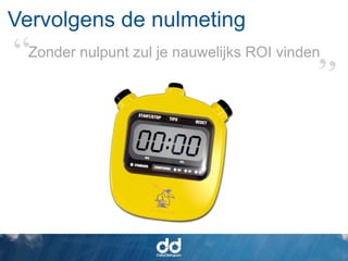 Vervolgens de nulmeting
  Zonder nulpunt zul je nauwelijks ROI vinden
 