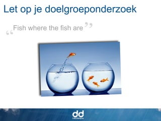 Let op je doelgroeponderzoek
  Fish where the fish are
 