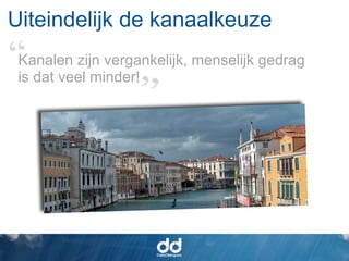Uiteindelijk de kanaalkeuze
 Kanalen zijn vergankelijk, menselijk gedrag
 is dat veel minder!
 