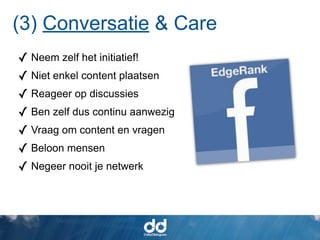 (3) Conversatie & Care
✓ Neem zelf het initiatief!
✓ Niet enkel content plaatsen
✓ Reageer op discussies
✓ Ben zelf dus continu aanwezig
✓ Vraag om content en vragen
✓ Beloon mensen
✓ Negeer nooit je netwerk
 