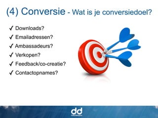 (4) Conversie - Wat is je conversiedoel?
✓ Downloads?
✓ Emailadressen?
✓ Ambassadeurs?
✓ Verkopen?
✓ Feedback/co-creatie?
✓ Contactopnames?
 