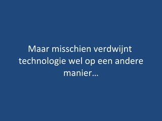 Maar misschien verdwijnt  technologie wel op een andere manier… 