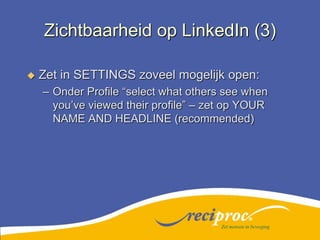 Zichtbaarheid op LinkedIn (3)Zet in SETTINGS zoveel mogelijk open:Onder Profile “select what others see when you’ve viewed their profile” – zet op YOUR NAME AND HEADLINE (recommended)Zet mensen in beweging