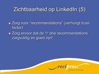 Zichtbaarheid op LinkedIn (5)Zorg voor “recommendations” (verhoogt trust-factor)Zorg ervoor dat de 1e drie recommendations zorgvuldig en goed zijn! Zet mensen in beweging