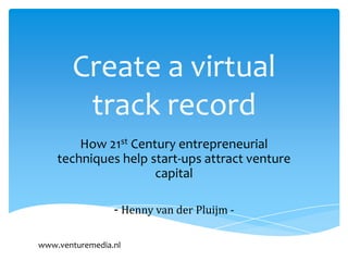 Create a virtual
        track record
        How 21st Century entrepreneurial
    techniques help start-ups attract venture
                     capital

                 - Henny van der Pluijm -

www.venturemedia.nl
 