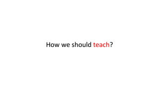 How we should teach?
 