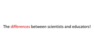 The differences between scientists and educators!
 