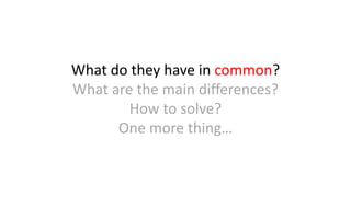 What do they have in common?
What are the main differences?
How to solve?
One more thing…
 