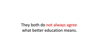 They both do not always agree
what better education means.
 