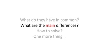What do they have in common?
What are the main differences?
How to solve?
One more thing…
 