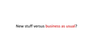 New stuff versus business as usual?
 