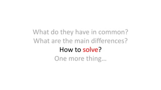 What do they have in common?
What are the main differences?
How to solve?
One more thing…
 