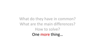 What do they have in common?
What are the main differences?
How to solve?
One more thing…
 