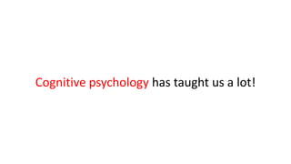 Cognitive psychology has taught us a lot!
 
