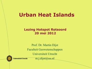 Lezing Hotspot Rotsoord
20 mei 2012
Prof. Dr. Martin Dijst
Faculteit Geowetenschappen
Universiteit Utrecht
m.j.dijst@uu.nl
Urban Heat Islands
 