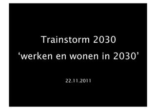 Trainstorm 2030
‘werken en wonen in 2030’

         22.11.2011
 