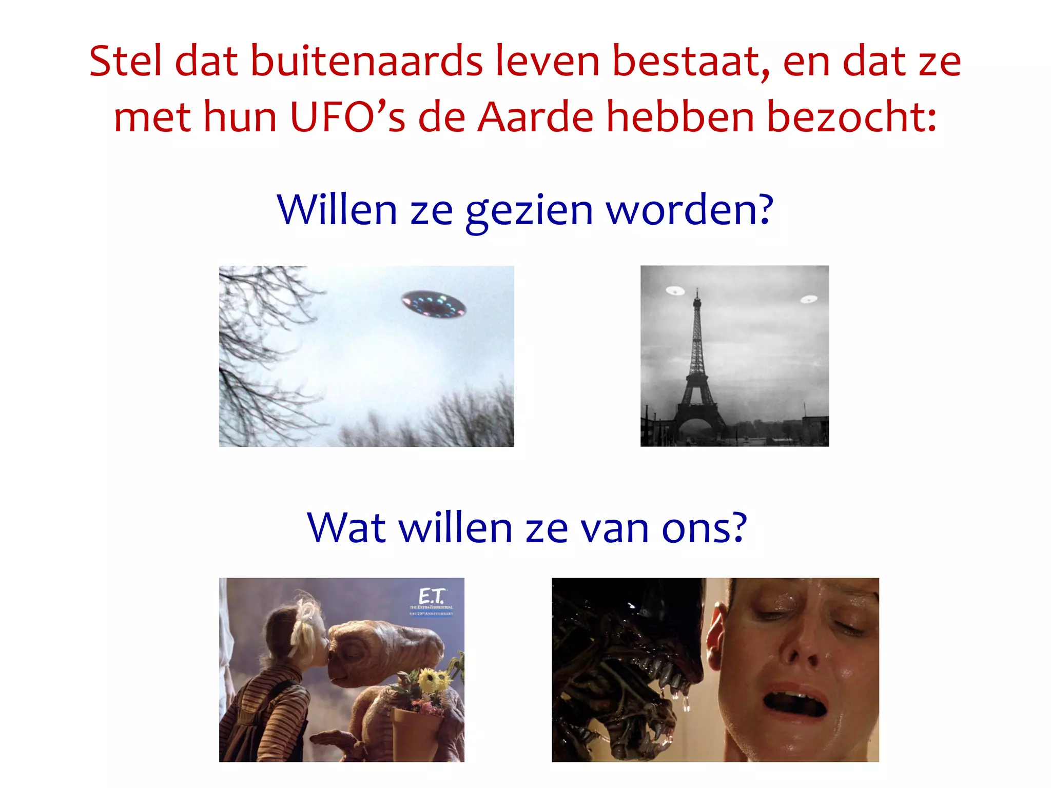 Stel dat buitenaards leven bestaat, en dat ze
met hun UFO’s de Aarde hebben bezocht:
Willen ze gezien worden?
Wat willen ze van ons?
 