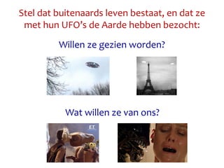 Stel dat buitenaards leven bestaat, en dat ze
met hun UFO’s de Aarde hebben bezocht:
Willen ze gezien worden?
Wat willen ze van ons?
 