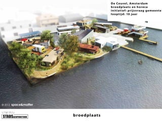 D e Ce u ve l , Ams te r d am
b r o e dp l aat s e n hor e c a
init iat ie f : p rijs v raag ge m e e nte
lo op t ij d: 10 j aar

bro e dplaat s

 