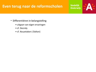 Even terug naar de reformscholen


    - Differentiëren in belangstelling
        • uitgaan van eigen ervaringen
        • cf. Decroly
        • cf. Keuzetaken ( Dalton)
 
