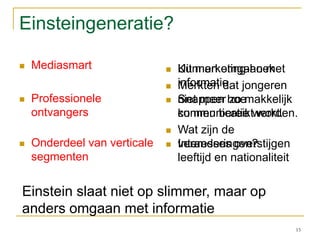 Einsteingeneratie?MediasmartProfessionele ontvangersOnderdeel van verticale segmentenKunnen omgaan met informatieSnappen hoe communicatie werkt.Interesses overstijgen leeftijd en nationaliteit15Uit marketing-hoek