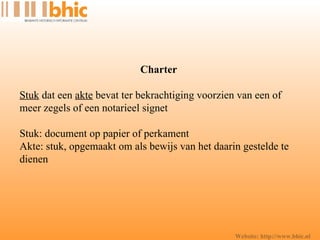 Website: http://www.bhic.nl Charter  Stuk  dat een  akte  bevat ter bekrachtiging voorzien van een of meer zegels of een notarieel signet Stuk: document op papier of perkament Akte: stuk, opgemaakt om als bewijs van het daarin gestelde te dienen 