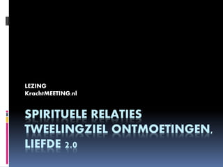SPIRITUELE RELATIES
TWEELINGZIEL ONTMOETINGEN,
LIEFDE 2.0
LEZING
KrachtMEETING.nl
 