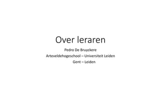 Over leraren
Pedro De Bruyckere
Arteveldehogeschool – Universiteit Leiden
Gent – Leiden
 