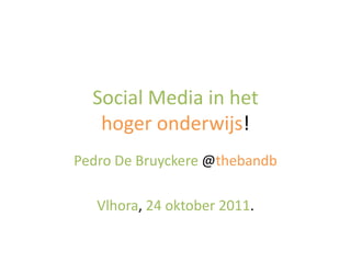 Social Media in het
   hoger onderwijs!
Pedro De Bruyckere @thebandb

   Vlhora, 24 oktober 2011.
 