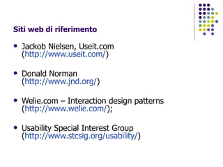 Siti web di riferimento Jackob Nielsen, Useit.com ( http://www.useit.com/ )  Donald Norman ( http://www.jnd.org/ )  Welie.com – Interaction design patterns ( http://www.welie.com/ ); Usability Special Interest Group  ( http://www.stcsig.org/ usability / )  