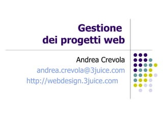 Gestione  dei progetti web Andrea Crevola [email_address] http://webdesign.3juice.com   