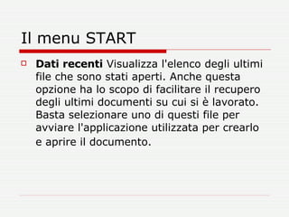 Il menu START Dati recenti  Visualizza l'elenco degli ultimi file che sono stati aperti. Anche questa opzione ha lo scopo di facilitare il recupero degli ultimi documenti su cui si è lavorato. Basta selezionare uno di questi file per avviare l'applicazione utilizzata per crearlo e aprire il documento.   