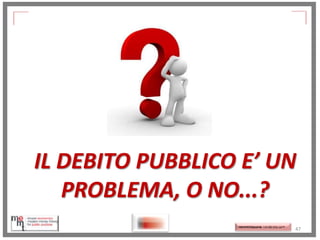 IL DEBITO PUBBLICO E’ UN
PROBLEMA, O NO...?
http://memmt.info/site/

http://memmttoscana.wordpress.com/

47

 