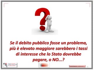 Se il debito pubblico fosse un problema,
più è elevato maggiore sarebbero i tassi
di interesse che lo Stato dovrebbe
pagare, o NO...?
http://memmt.info/site/

http://memmttoscana.wordpress.com/

51

 