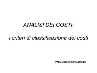 ANALISI DEI COSTI:

i criteri di classificazione dei costi



                      Prof. Massimiliano Zanigni
 