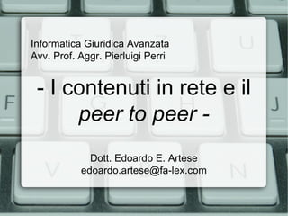 Informatica Giuridica Avanzata
Avv. Prof. Aggr. Pierluigi Perri


 - I contenuti in rete e il
      peer to peer -
             Dott. Edoardo E. Artese
           edoardo.artese@fa-lex.com
 