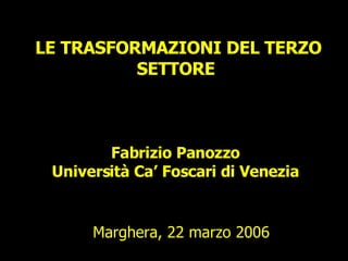 LE TRASFORMAZIONI DEL TERZO SETTORE  Fabrizio Panozzo Università Ca’ Foscari di Venezia Marghera, 22 marzo 2006 