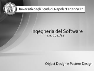 Ingegneria del Software
Object Design e Pattern Design
a.a. 2011/12
Università degli Studi di Napoli “Federico II”
 