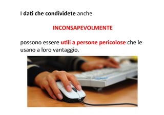 I	
  daB	
  che	
  condividete	
  anche	
  
	
  
	
  INCONSAPEVOLMENTE	
  
	
  
possono	
  essere	
  uBli	
  a	
  persone	
  pericolose	
  che	
  le	
  
usano	
  a	
  loro	
  vantaggio.	
  
	
  
 