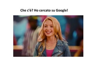 Che	
  c’è?	
  Ho	
  cercato	
  su	
  Google!	
  	
  
 