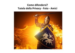 Come	
  difendersi?	
  
Tutela	
  della	
  Privacy	
  -­‐	
  Foto	
  -­‐	
  Amici	
  	
  
 