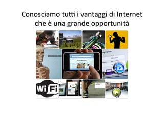 Conosciamo	
  tuF	
  i	
  vantaggi	
  di	
  Internet	
  
che	
  è	
  una	
  grande	
  opportunità	
  
 