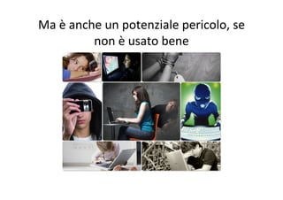 Ma	
  è	
  anche	
  un	
  potenziale	
  pericolo,	
  se	
  
non	
  è	
  usato	
  bene	
  
 