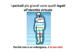 I	
  pericoli	
  più	
  grandi	
  sono	
  quelli	
  legaB	
  
all'idenBtà	
  virtuale	
  
	
  
Perché	
  non	
  è	
  un	
  videogioco,	
  è	
  la	
  tua	
  vita!	
  
 