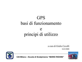 GPS
    basi di funzionamento
               e
      principi di utilizzo

                                 a cura di Giulio Cavalli
                                                16/4/2008



CAI Milano – Scuola di Scialpinismo “MARIO RIGHINI”
 